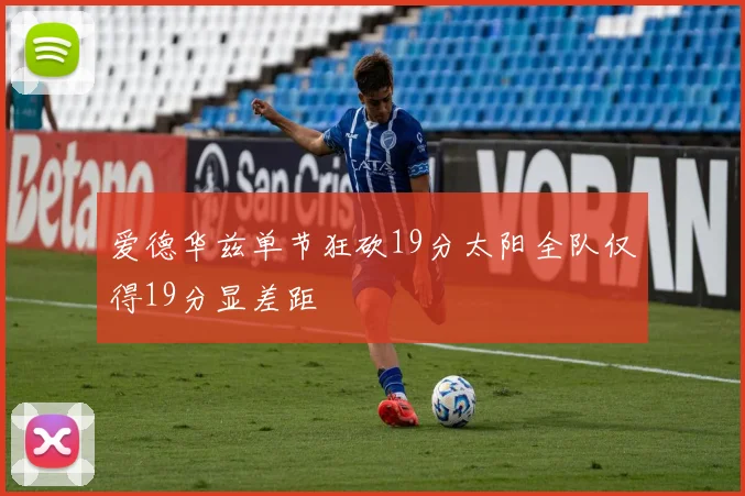 爱德华兹单节狂砍19分太阳全队仅得19分显差距