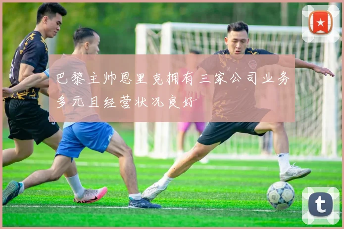巴黎主帅恩里克拥有三家公司业务多元且经营状况良好