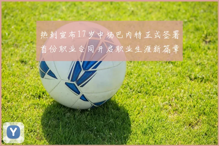 热刺宣布17岁中场巴内特正式签署首份职业合同开启职业生涯新篇章
