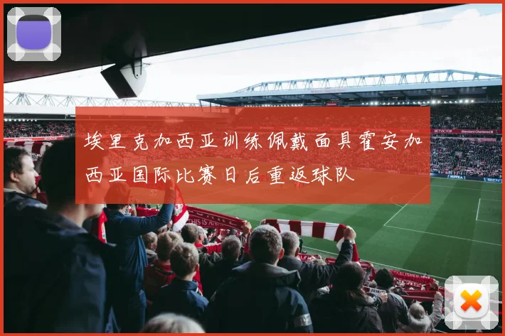 埃里克加西亚训练佩戴面具霍安加西亚国际比赛日后重返球队