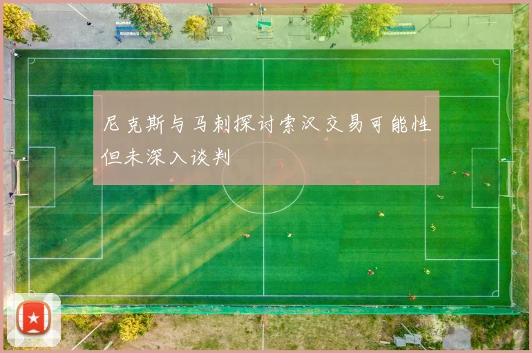 尼克斯与马刺探讨索汉交易可能性但未深入谈判