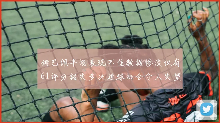 姆巴佩半场表现不佳数据惨淡仅有61评分错失多次进球机会令人失望