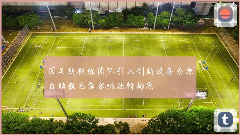 国足新教练团队引入创新设备或源自助教毛雷尔的独特构思