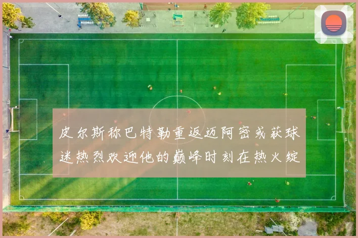 皮尔斯称巴特勒重返迈阿密或获球迷热烈欢迎他的巅峰时刻在热火绽放