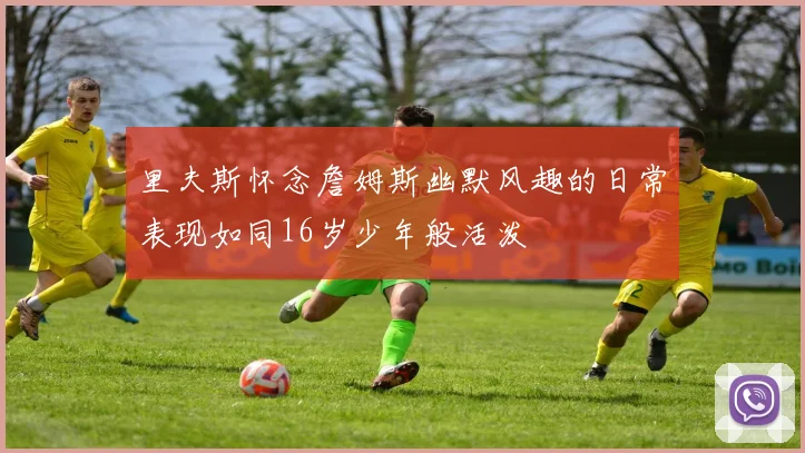 里夫斯怀念詹姆斯幽默风趣的日常表现如同16岁少年般活泼