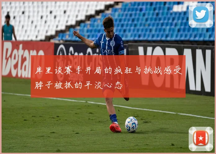 库里谈赛季开局的疯狂与挑战感受脖子被抓的平淡心态