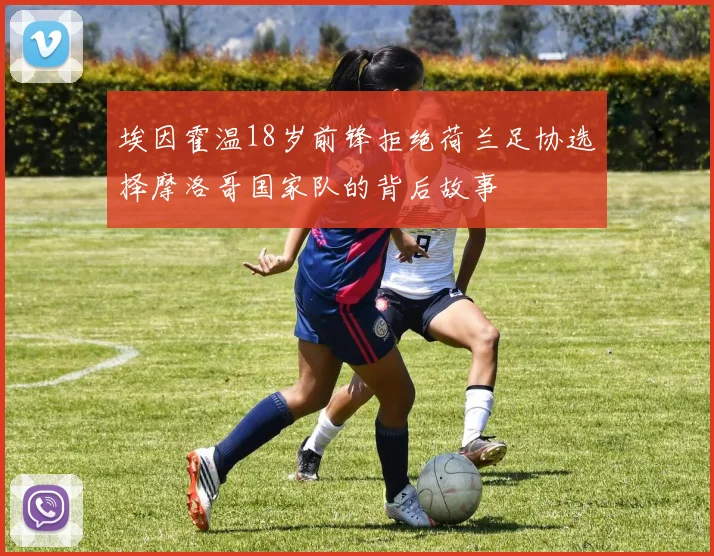 埃因霍温18岁前锋拒绝荷兰足协选择摩洛哥国家队的背后故事