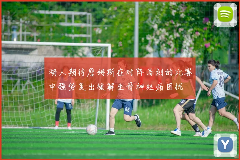 湖人期待詹姆斯在对阵马刺的比赛中强势复出缓解坐骨神经痛困扰