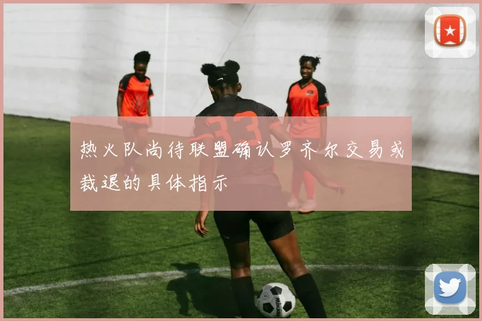 热火队尚待联盟确认罗齐尔交易或裁退的具体指示
