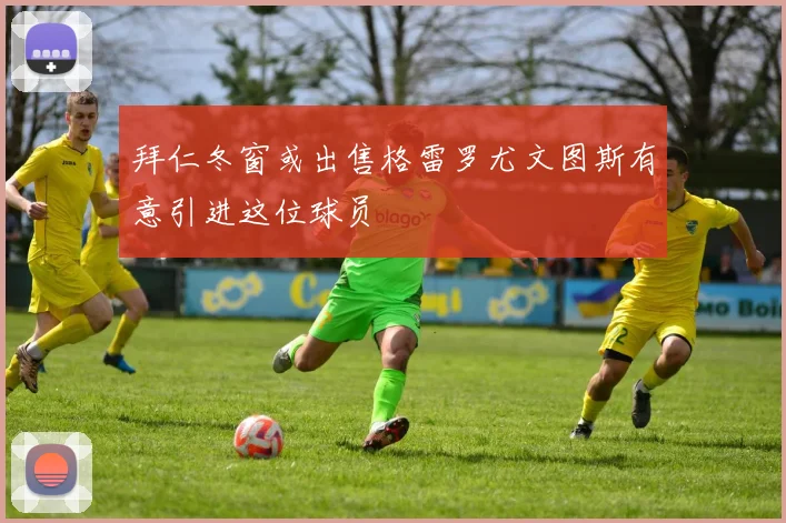 拜仁冬窗或出售格雷罗尤文图斯有意引进这位球员
