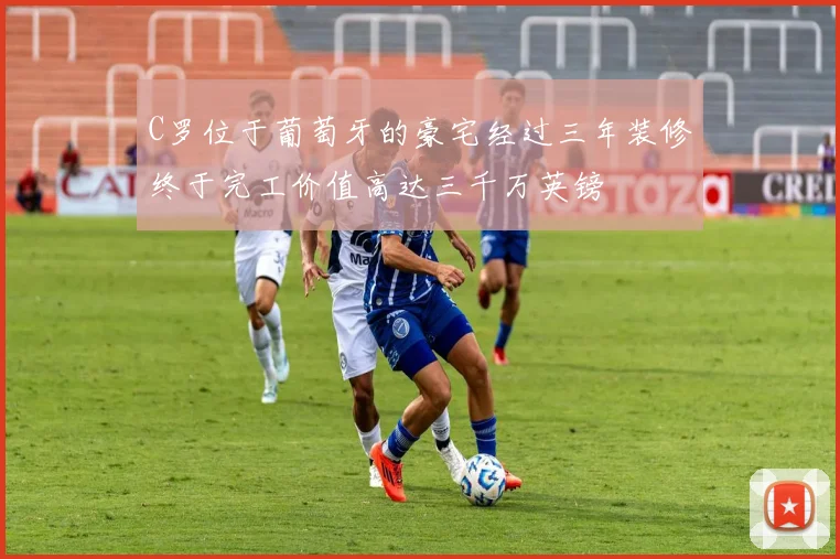 C罗位于葡萄牙的豪宅经过三年装修终于完工价值高达三千万英镑