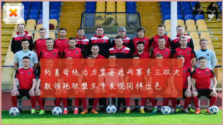 约基奇统治力显著近两赛季三双次数领跑联盟末节表现同样出色
