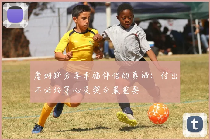 詹姆斯分享幸福伴侣的真谛：付出不必均等心灵契合最重要