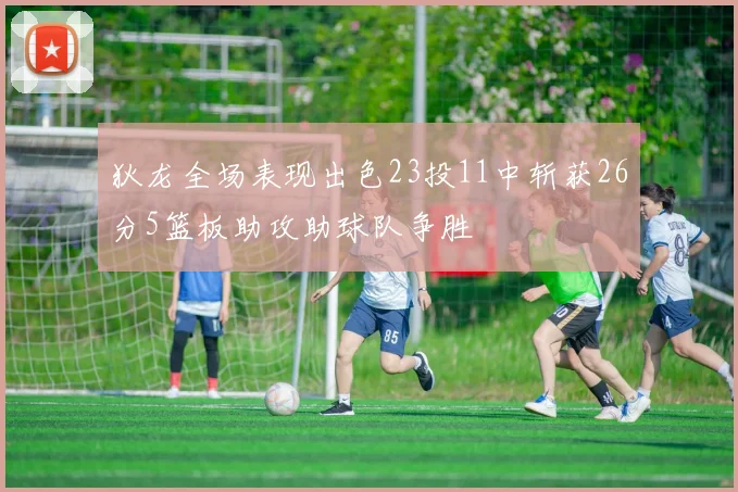 狄龙全场表现出色23投11中斩获26分5篮板助攻助球队争胜